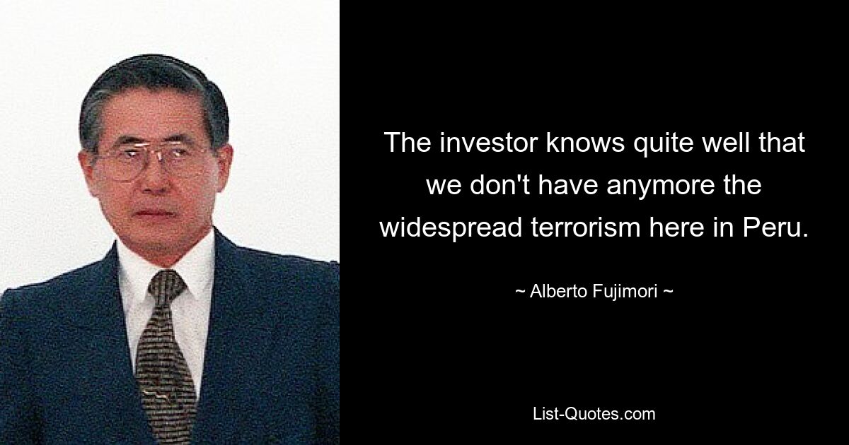 The investor knows quite well that we don't have anymore the widespread terrorism here in Peru. — © Alberto Fujimori