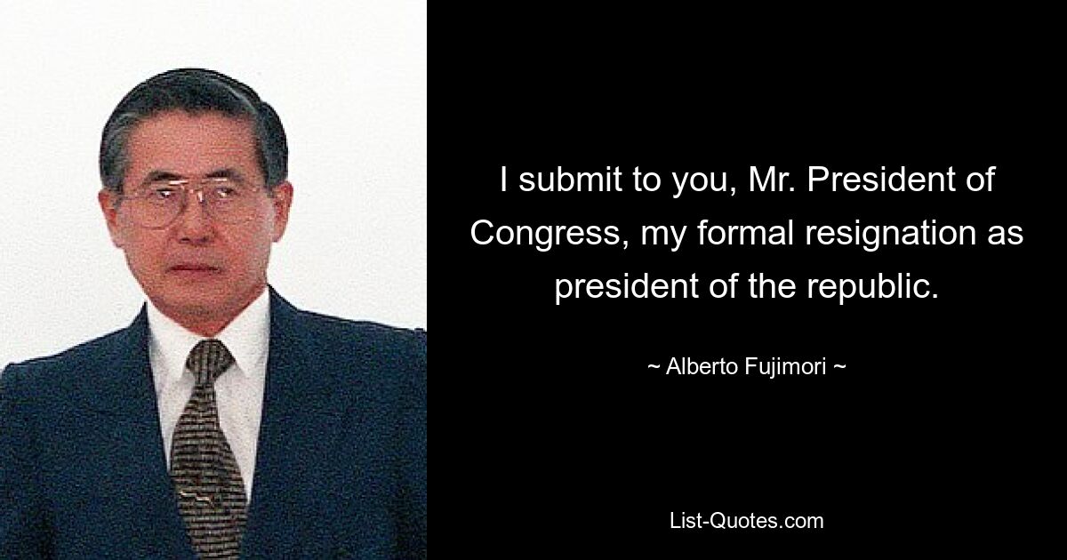 I submit to you, Mr. President of Congress, my formal resignation as president of the republic. — © Alberto Fujimori