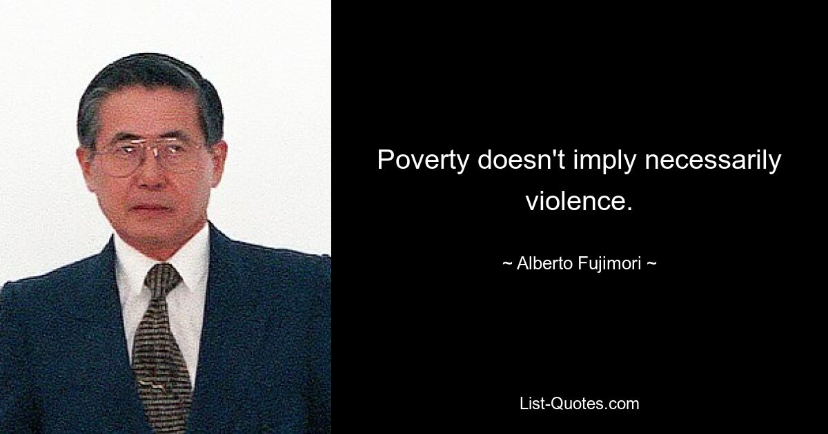 Poverty doesn't imply necessarily violence. — © Alberto Fujimori