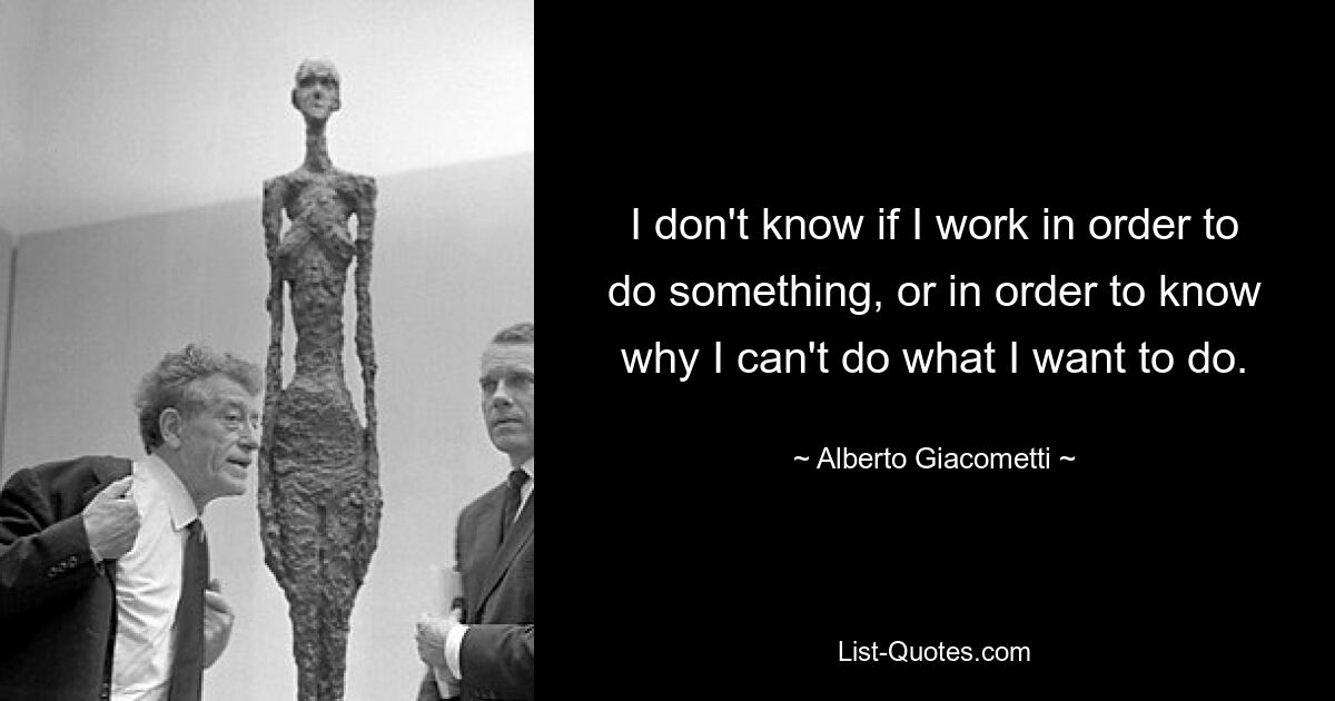 I don't know if I work in order to do something, or in order to know why I can't do what I want to do. — © Alberto Giacometti