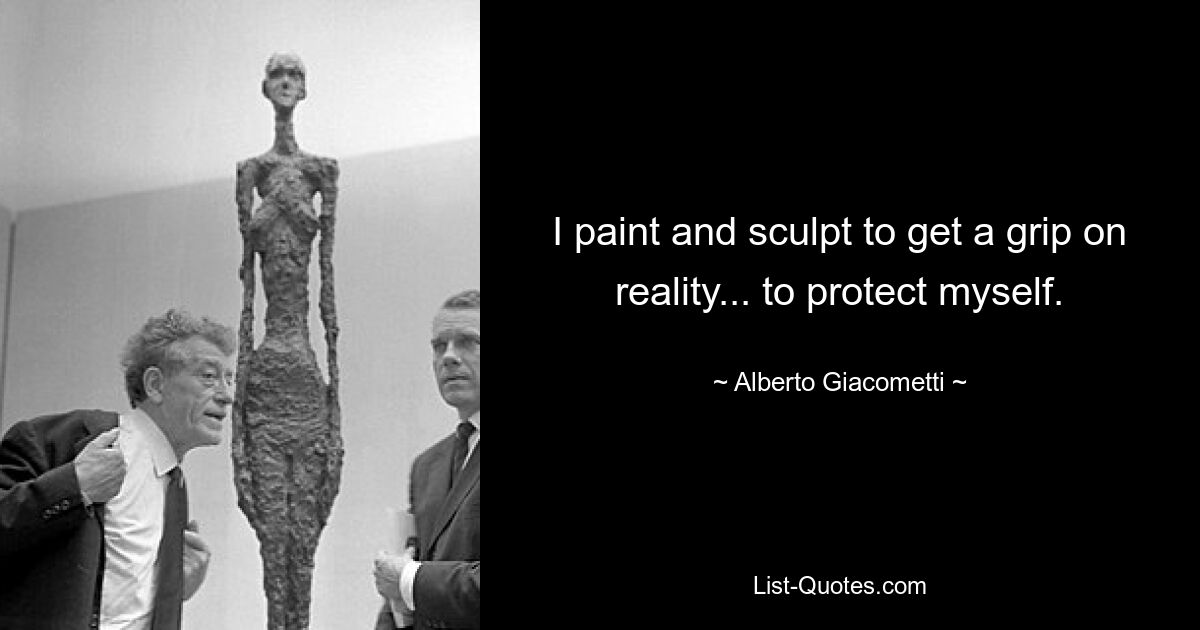 I paint and sculpt to get a grip on reality... to protect myself. — © Alberto Giacometti