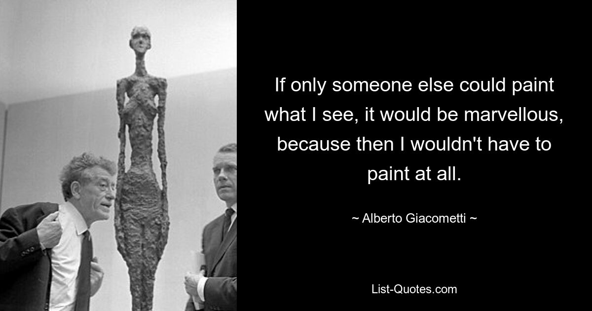 If only someone else could paint what I see, it would be marvellous, because then I wouldn't have to paint at all. — © Alberto Giacometti