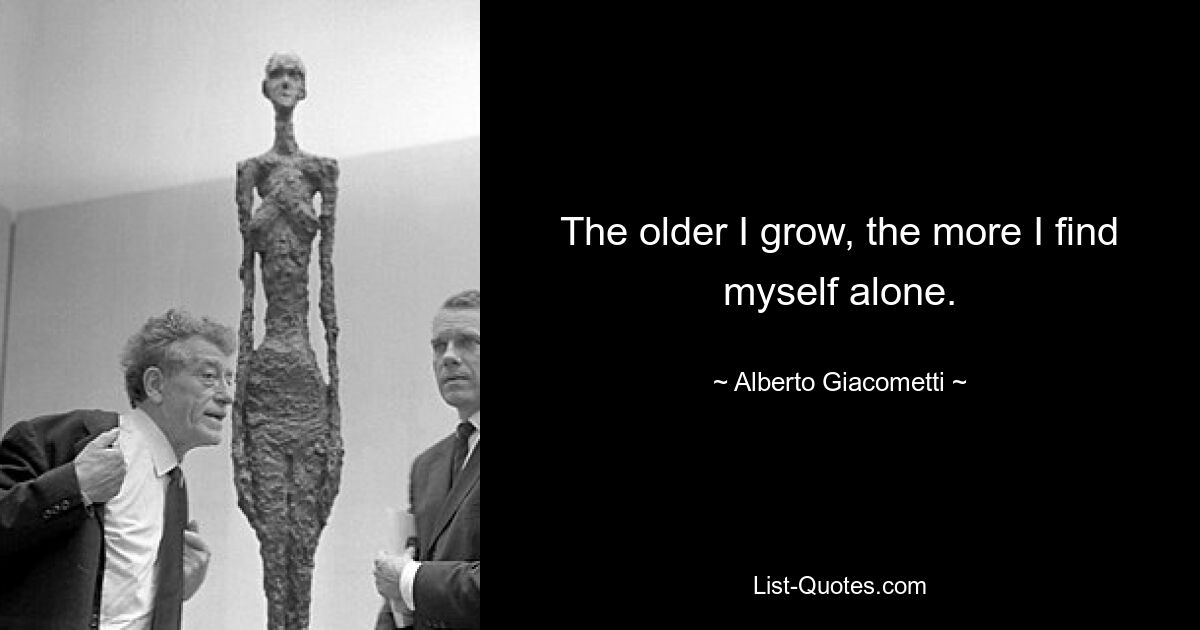 The older I grow, the more I find myself alone. — © Alberto Giacometti