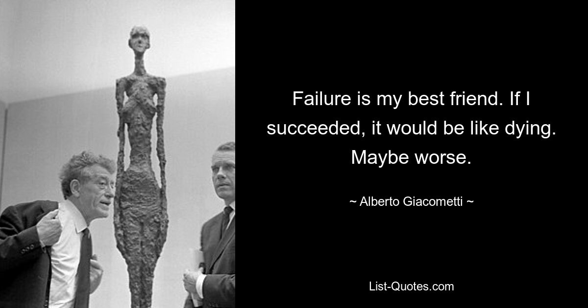 Failure is my best friend. If I succeeded, it would be like dying. Maybe worse. — © Alberto Giacometti