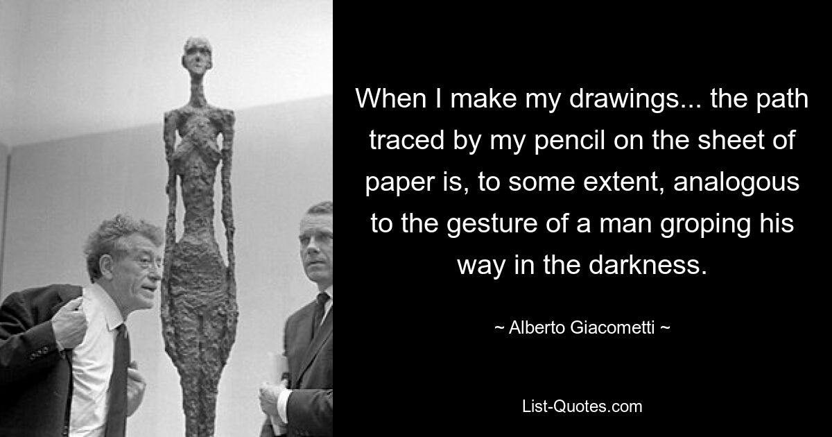 When I make my drawings... the path traced by my pencil on the sheet of paper is, to some extent, analogous to the gesture of a man groping his way in the darkness. — © Alberto Giacometti