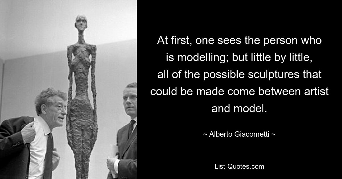 At first, one sees the person who is modelling; but little by little, all of the possible sculptures that could be made come between artist and model. — © Alberto Giacometti