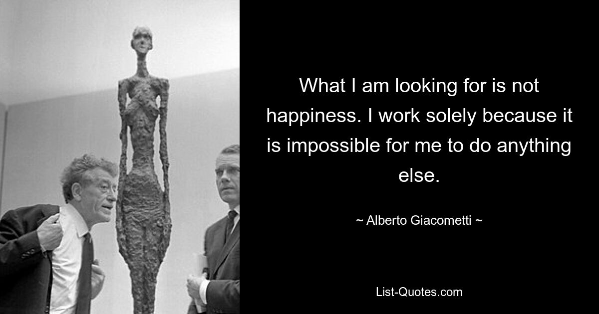 What I am looking for is not happiness. I work solely because it is impossible for me to do anything else. — © Alberto Giacometti