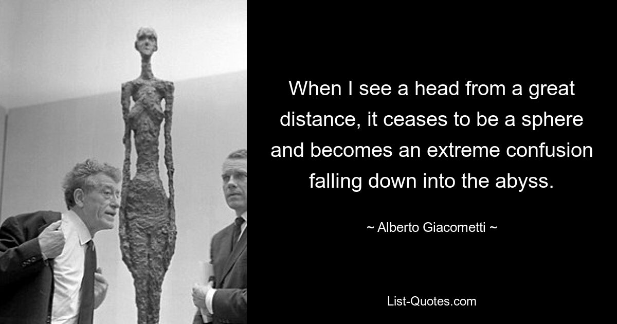 When I see a head from a great distance, it ceases to be a sphere and becomes an extreme confusion falling down into the abyss. — © Alberto Giacometti