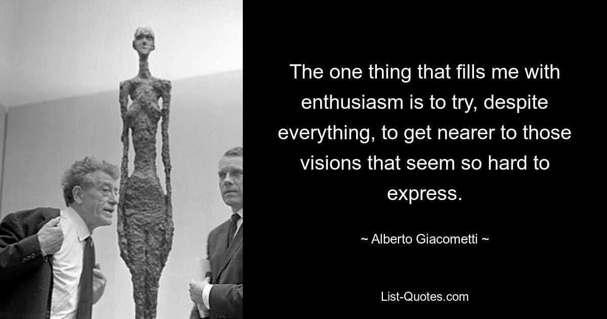 The one thing that fills me with enthusiasm is to try, despite everything, to get nearer to those visions that seem so hard to express. — © Alberto Giacometti