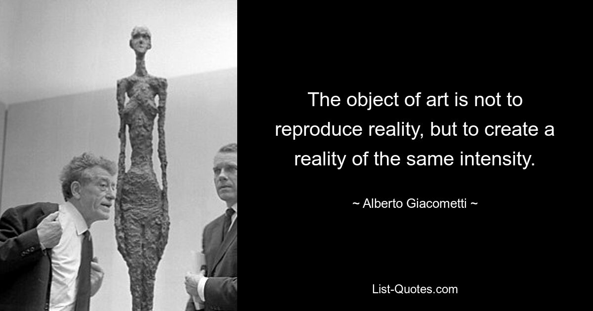 The object of art is not to reproduce reality, but to create a reality of the same intensity. — © Alberto Giacometti