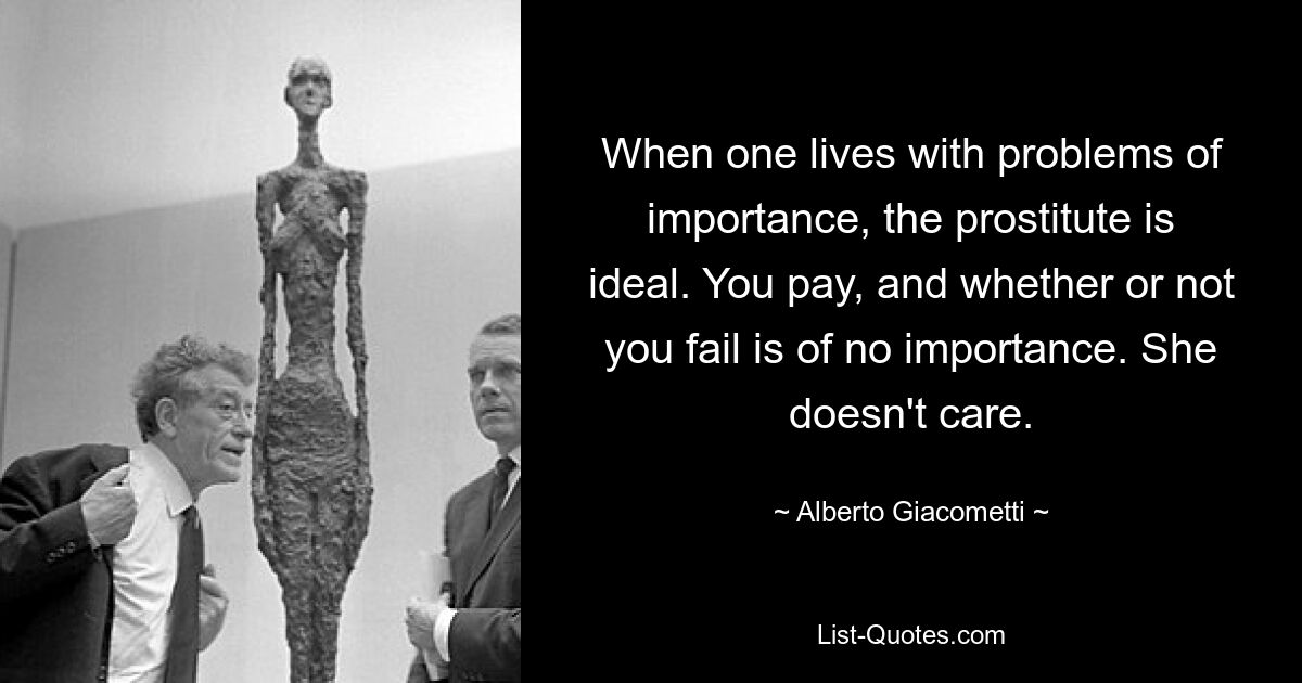 When one lives with problems of importance, the prostitute is ideal. You pay, and whether or not you fail is of no importance. She doesn't care. — © Alberto Giacometti