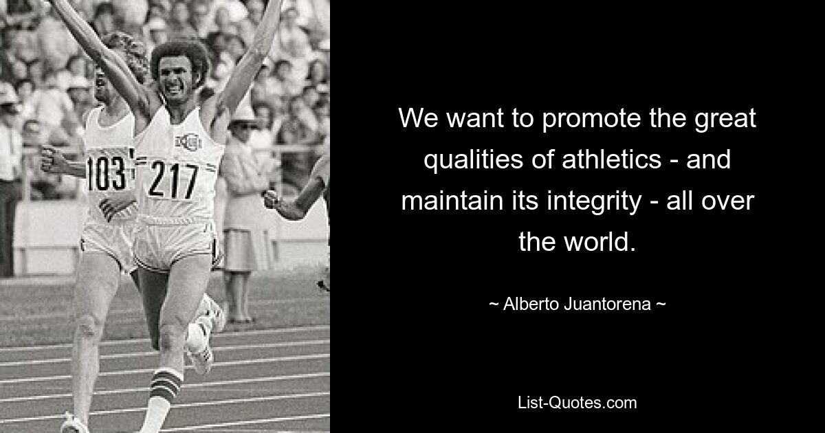 We want to promote the great qualities of athletics - and maintain its integrity - all over the world. — © Alberto Juantorena