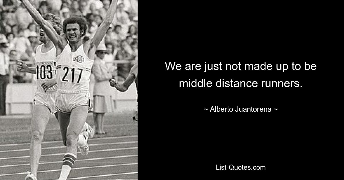 We are just not made up to be middle distance runners. — © Alberto Juantorena