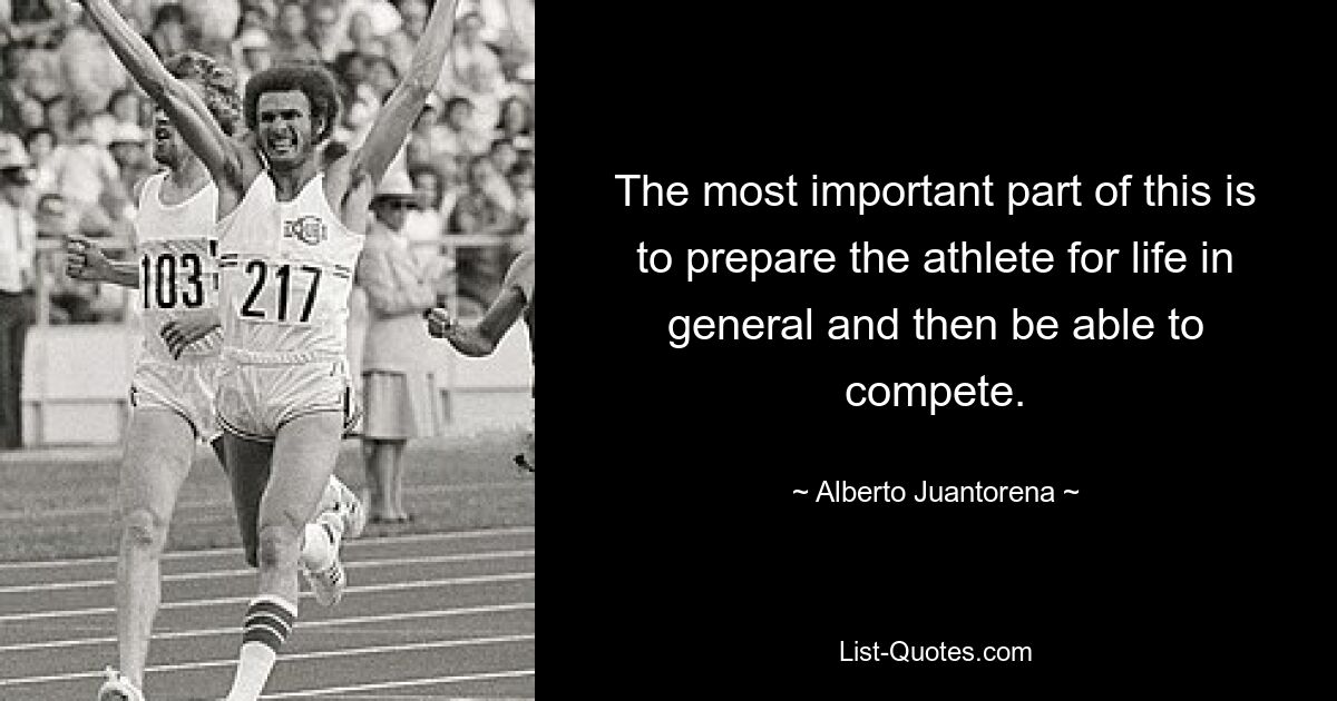 The most important part of this is to prepare the athlete for life in general and then be able to compete. — © Alberto Juantorena