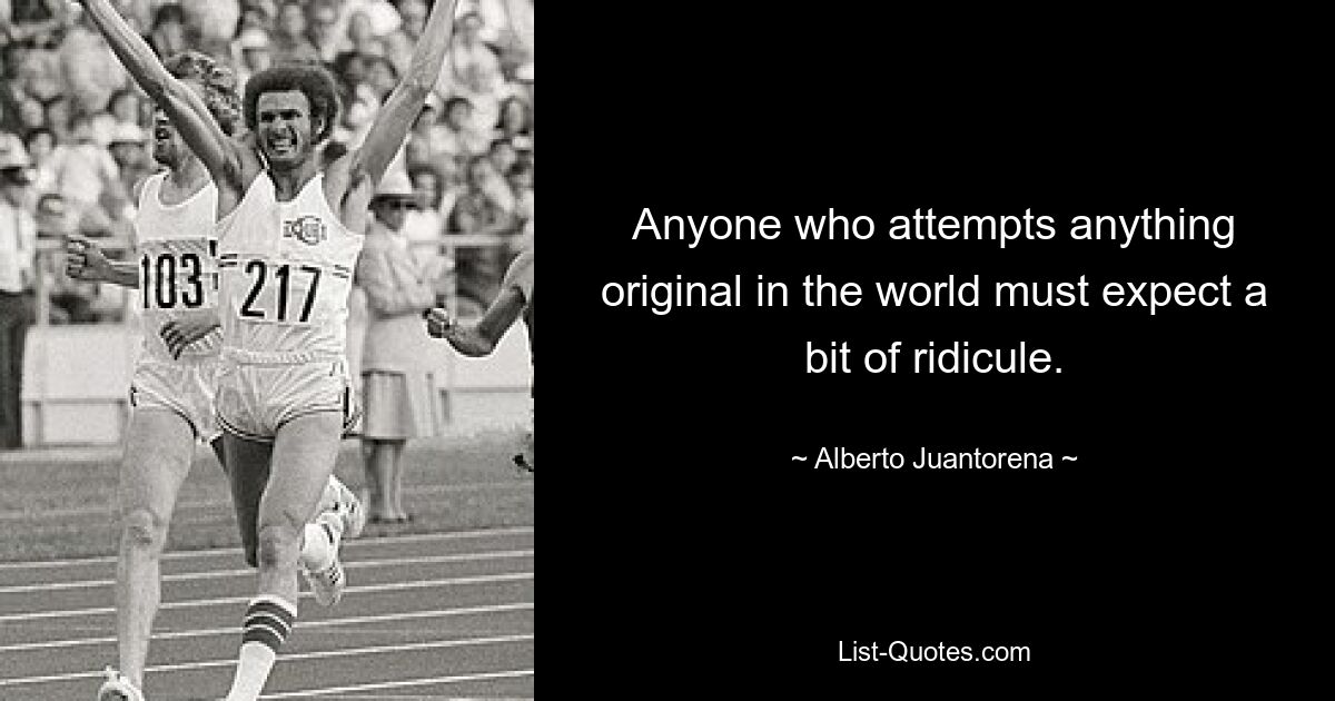 Anyone who attempts anything original in the world must expect a bit of ridicule. — © Alberto Juantorena