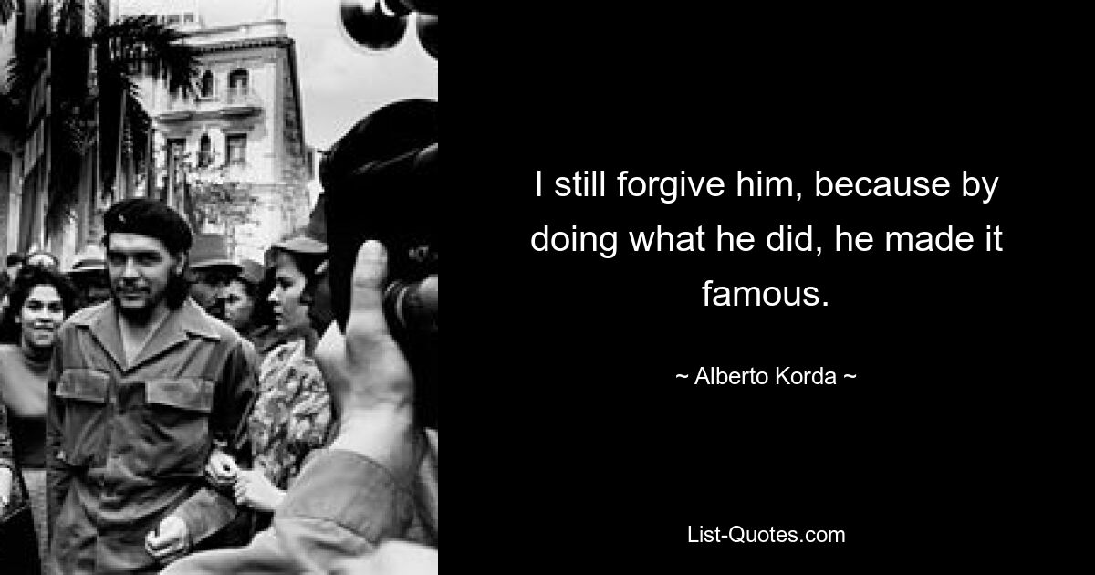 I still forgive him, because by doing what he did, he made it famous. — © Alberto Korda