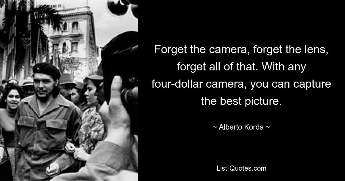 Forget the camera, forget the lens, forget all of that. With any four-dollar camera, you can capture the best picture. — © Alberto Korda