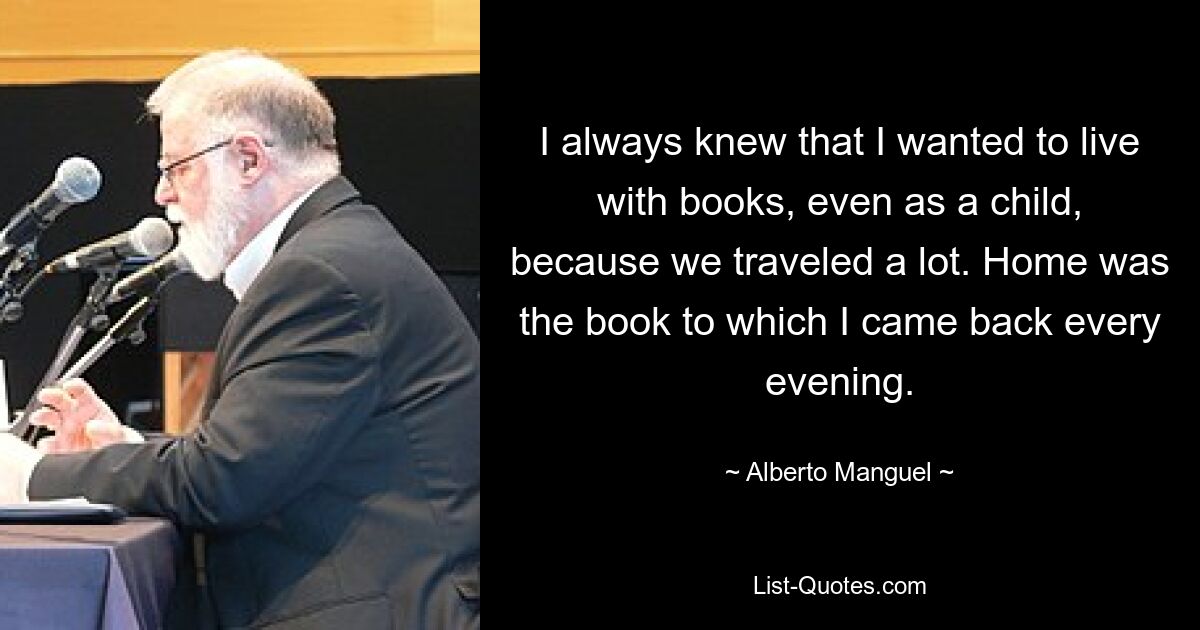 Я всегда знал, что хочу жить с книгами, даже в детстве, потому что мы много путешествовали. Домом была книга, к которой я возвращался каждый вечер. — © Альберто Мангель