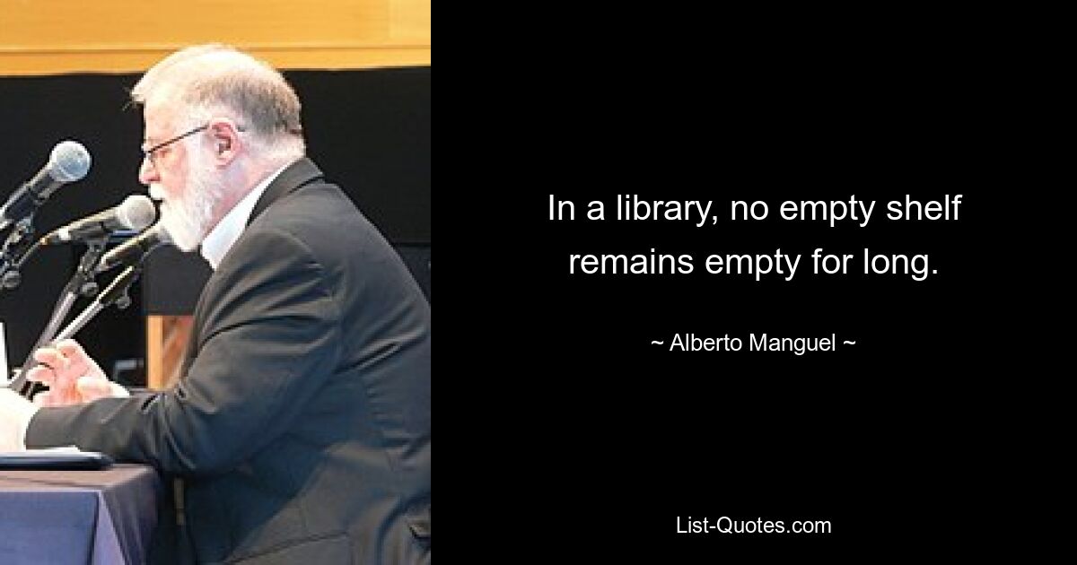 In a library, no empty shelf remains empty for long. — © Alberto Manguel