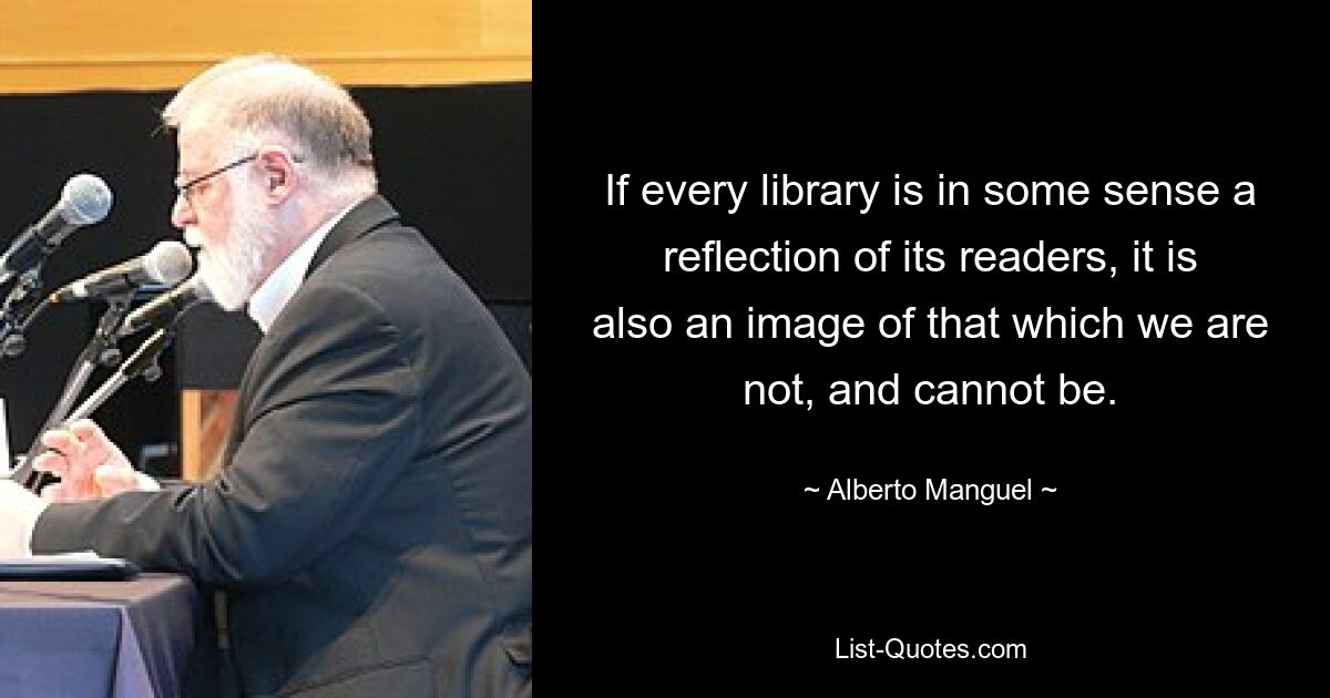 If every library is in some sense a reflection of its readers, it is also an image of that which we are not, and cannot be. — © Alberto Manguel