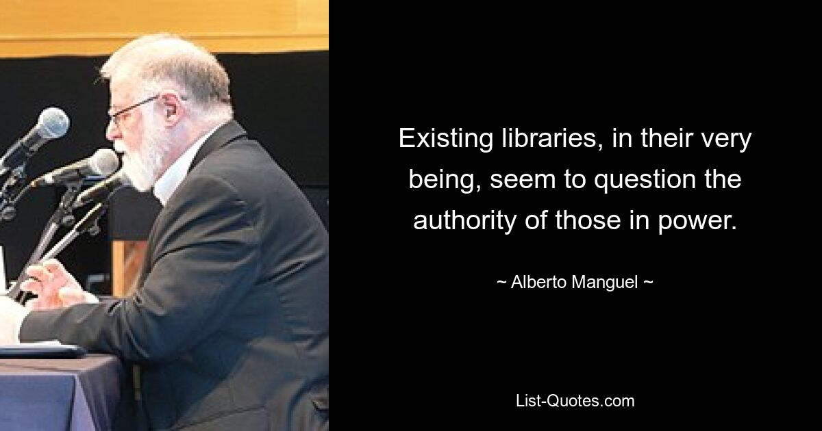 Existing libraries, in their very being, seem to question the authority of those in power. — © Alberto Manguel