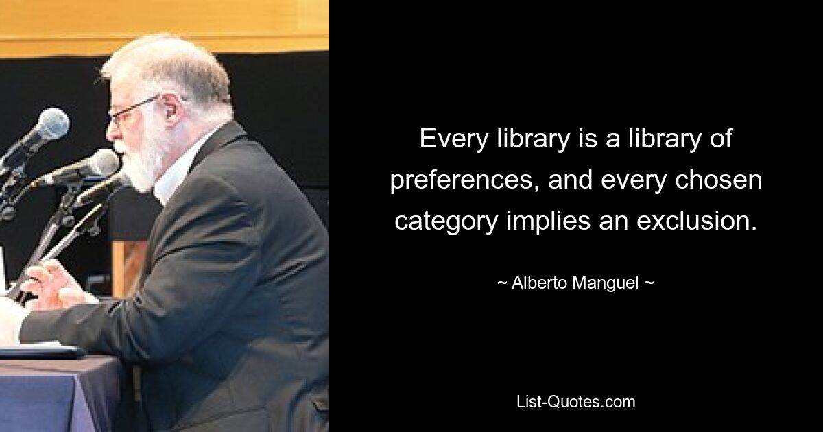 Every library is a library of preferences, and every chosen category implies an exclusion. — © Alberto Manguel