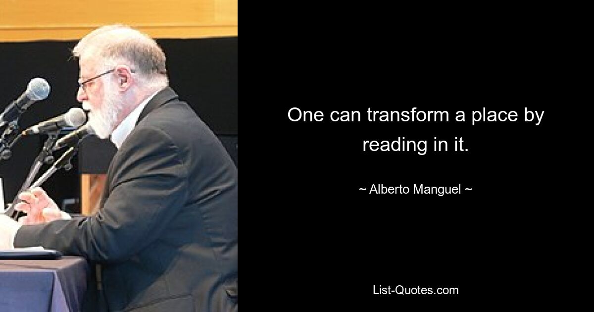 One can transform a place by reading in it. — © Alberto Manguel