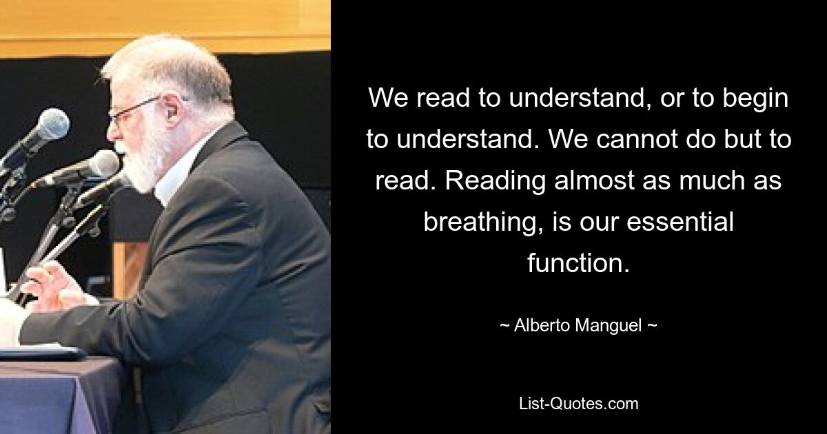 We read to understand, or to begin to understand. We cannot do but to read. Reading almost as much as breathing, is our essential function. — © Alberto Manguel