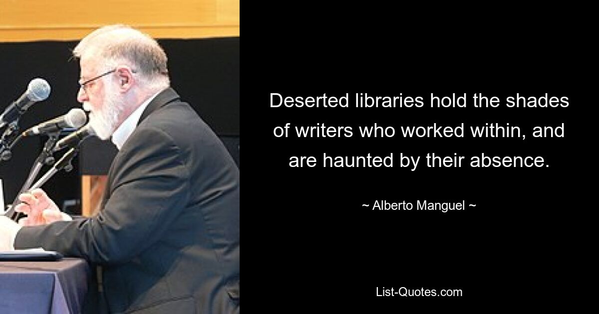 Deserted libraries hold the shades of writers who worked within, and are haunted by their absence. — © Alberto Manguel