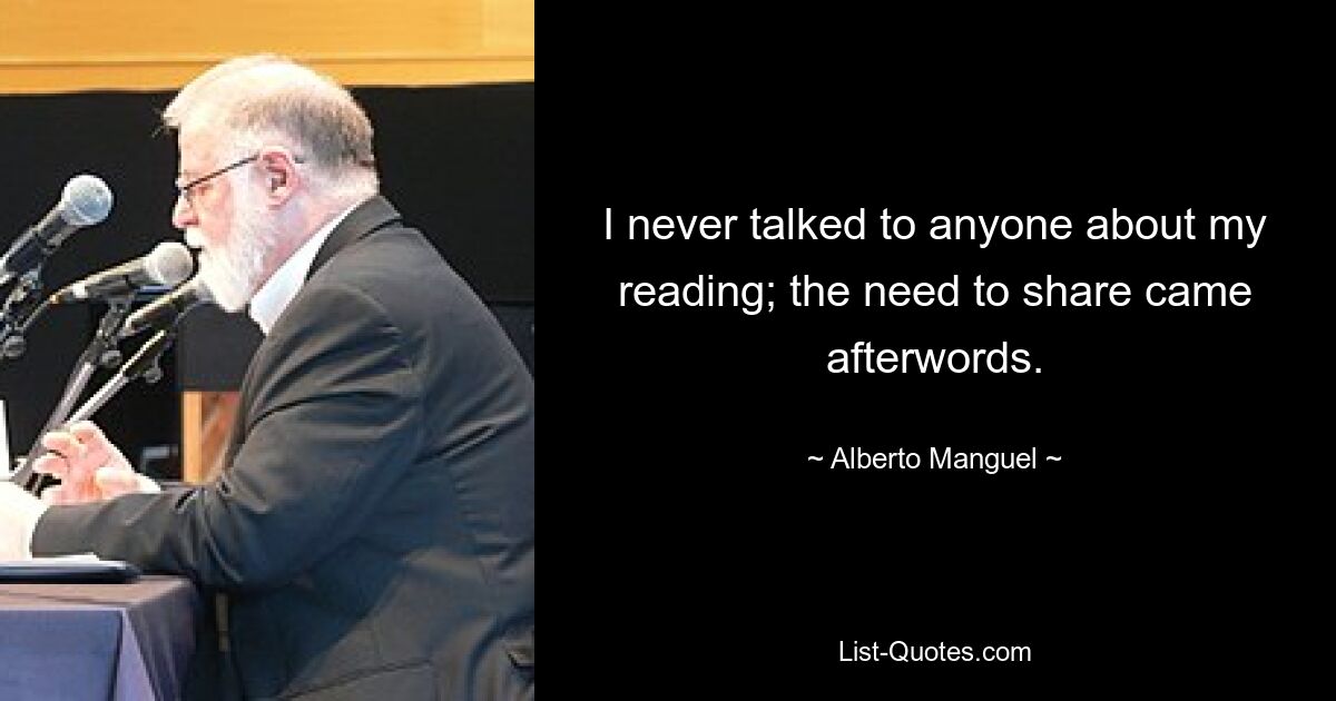 I never talked to anyone about my reading; the need to share came afterwords. — © Alberto Manguel