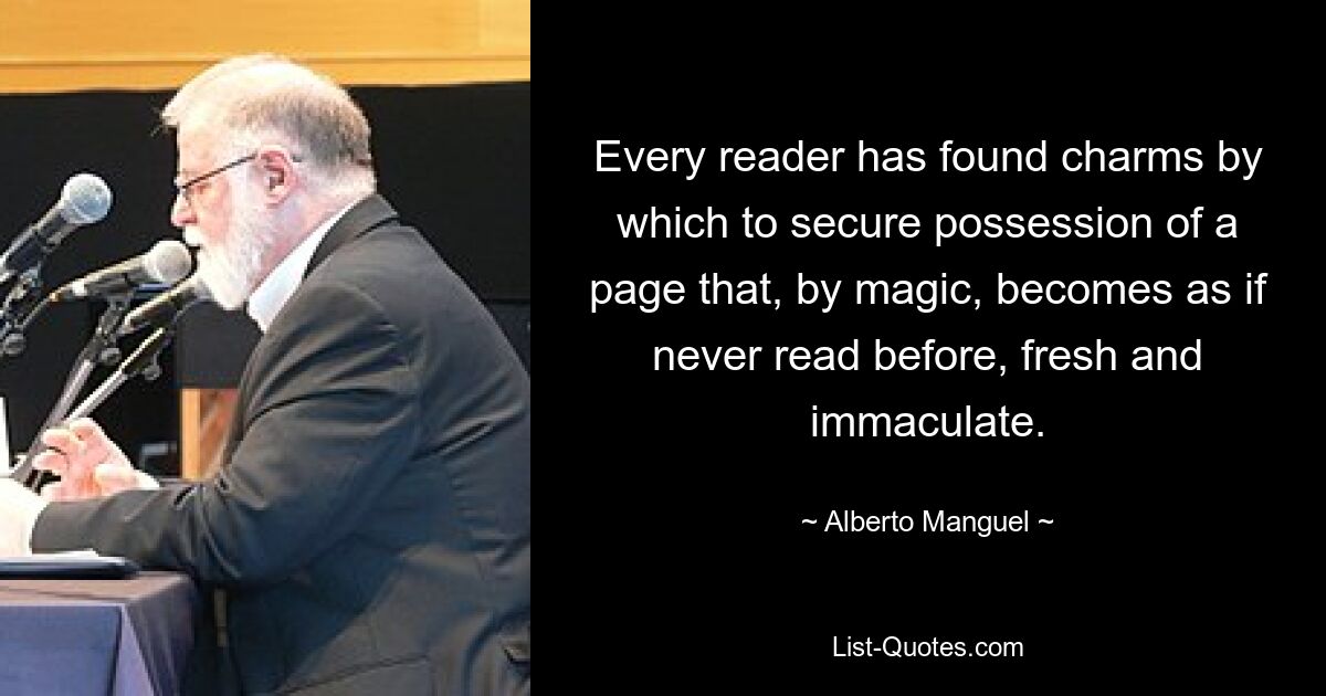 Every reader has found charms by which to secure possession of a page that, by magic, becomes as if never read before, fresh and immaculate. — © Alberto Manguel