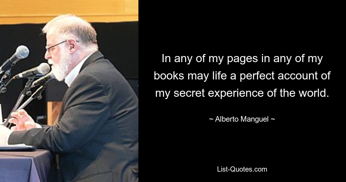 In any of my pages in any of my books may life a perfect account of my secret experience of the world. — © Alberto Manguel