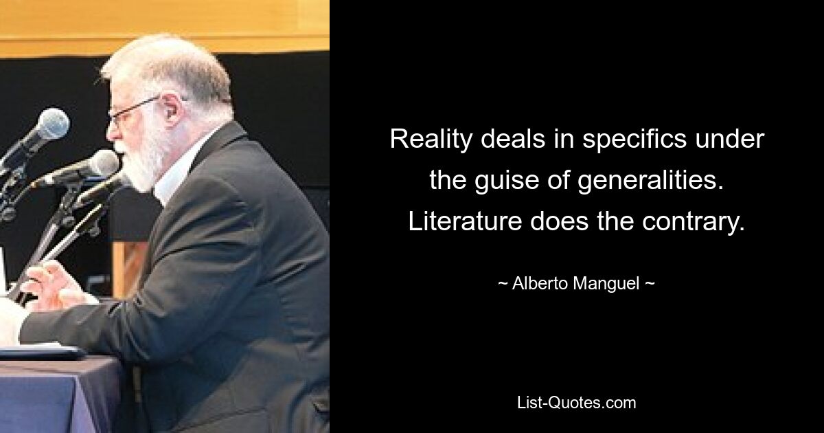 Reality deals in specifics under the guise of generalities. Literature does the contrary. — © Alberto Manguel