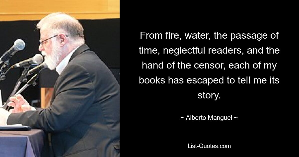 From fire, water, the passage of time, neglectful readers, and the hand of the censor, each of my books has escaped to tell me its story. — © Alberto Manguel