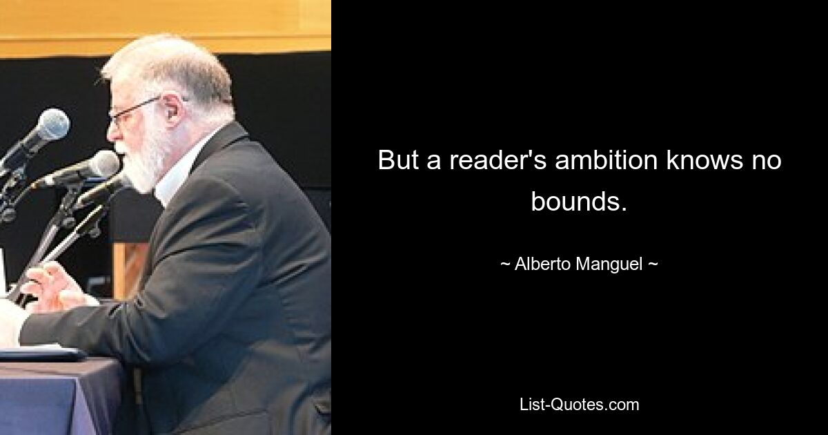 But a reader's ambition knows no bounds. — © Alberto Manguel