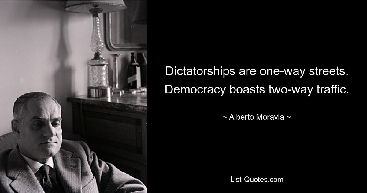 Dictatorships are one-way streets. Democracy boasts two-way traffic. — © Alberto Moravia