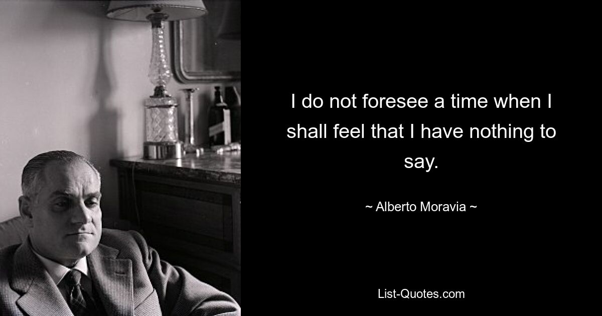 I do not foresee a time when I shall feel that I have nothing to say. — © Alberto Moravia