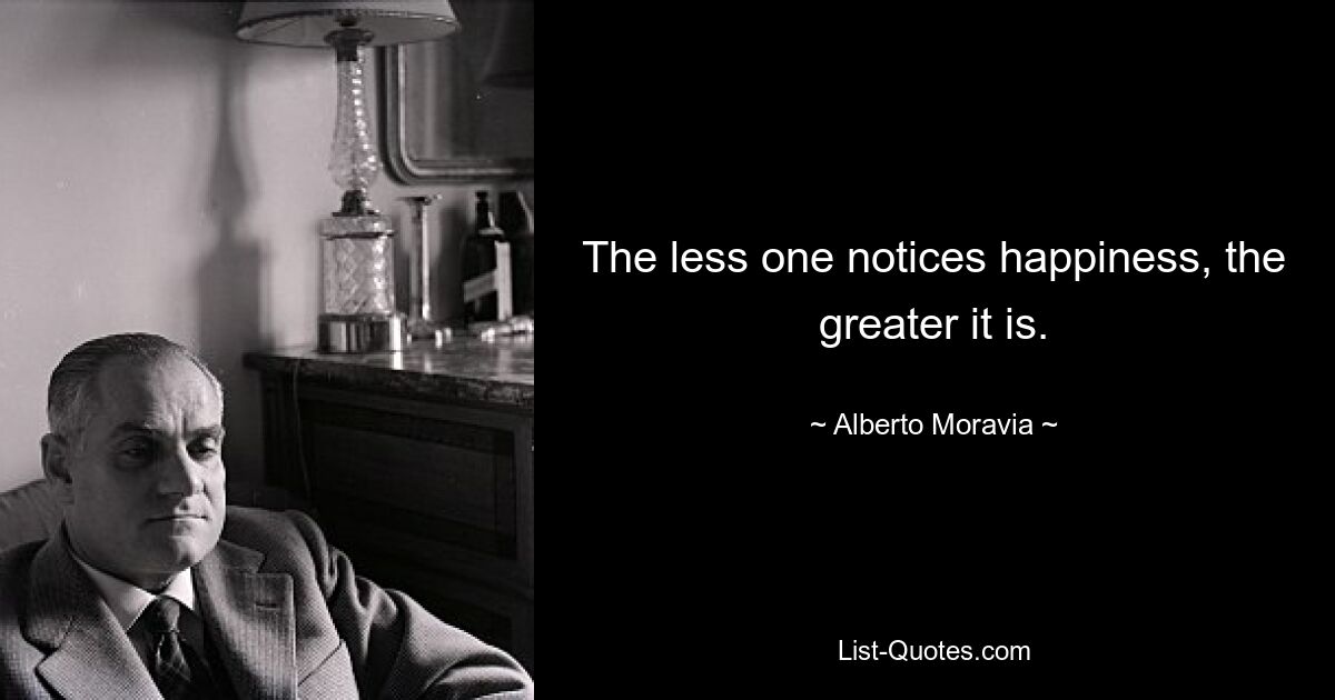 The less one notices happiness, the greater it is. — © Alberto Moravia