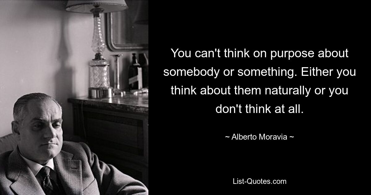 You can't think on purpose about somebody or something. Either you think about them naturally or you don't think at all. — © Alberto Moravia