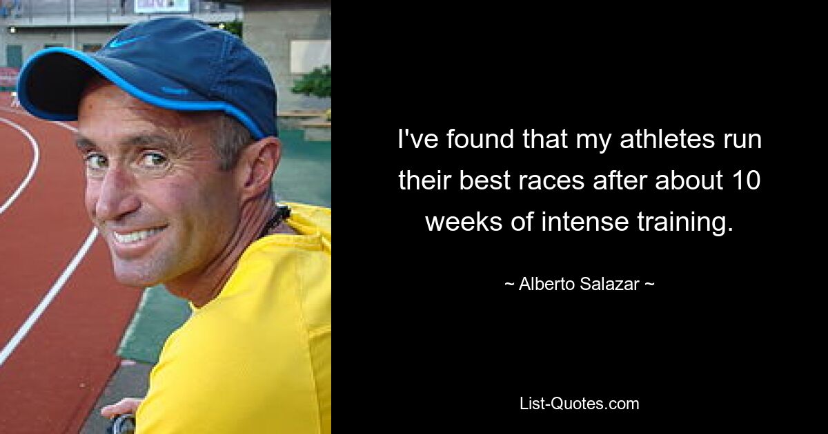 I've found that my athletes run their best races after about 10 weeks of intense training. — © Alberto Salazar