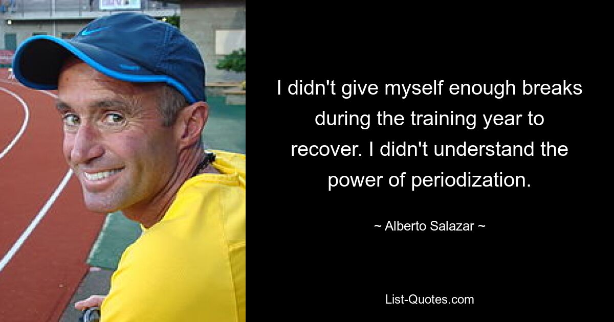 I didn't give myself enough breaks during the training year to recover. I didn't understand the power of periodization. — © Alberto Salazar