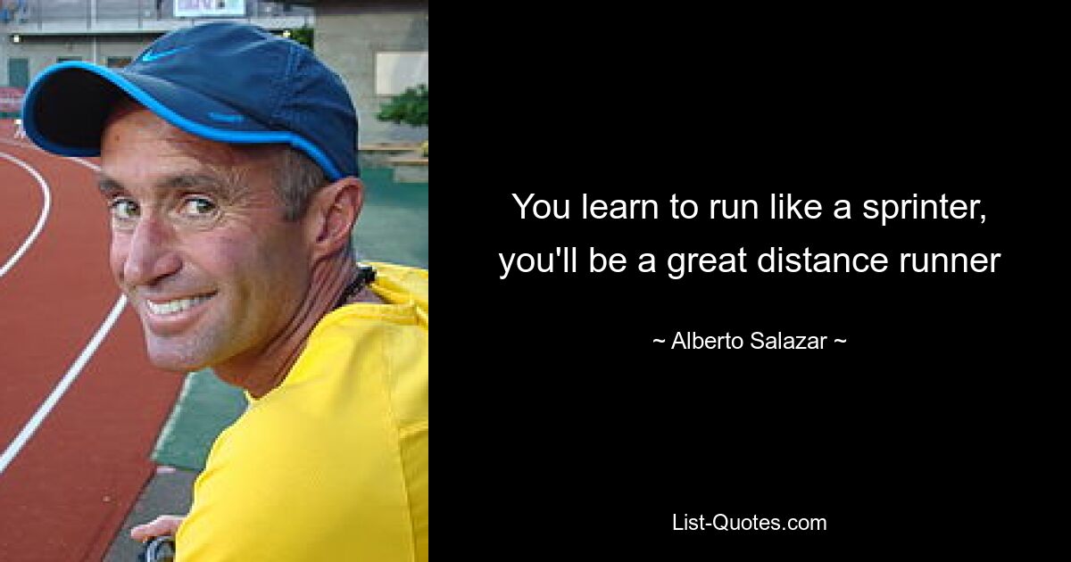 You learn to run like a sprinter, you'll be a great distance runner — © Alberto Salazar