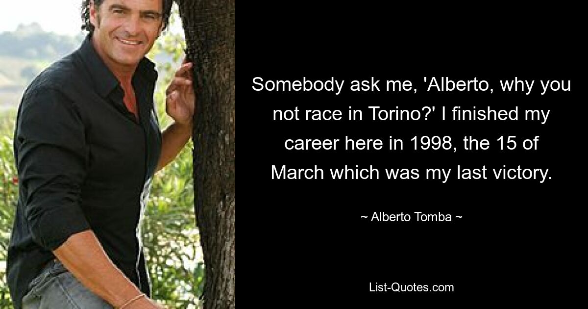 Somebody ask me, 'Alberto, why you not race in Torino?' I finished my career here in 1998, the 15 of March which was my last victory. — © Alberto Tomba