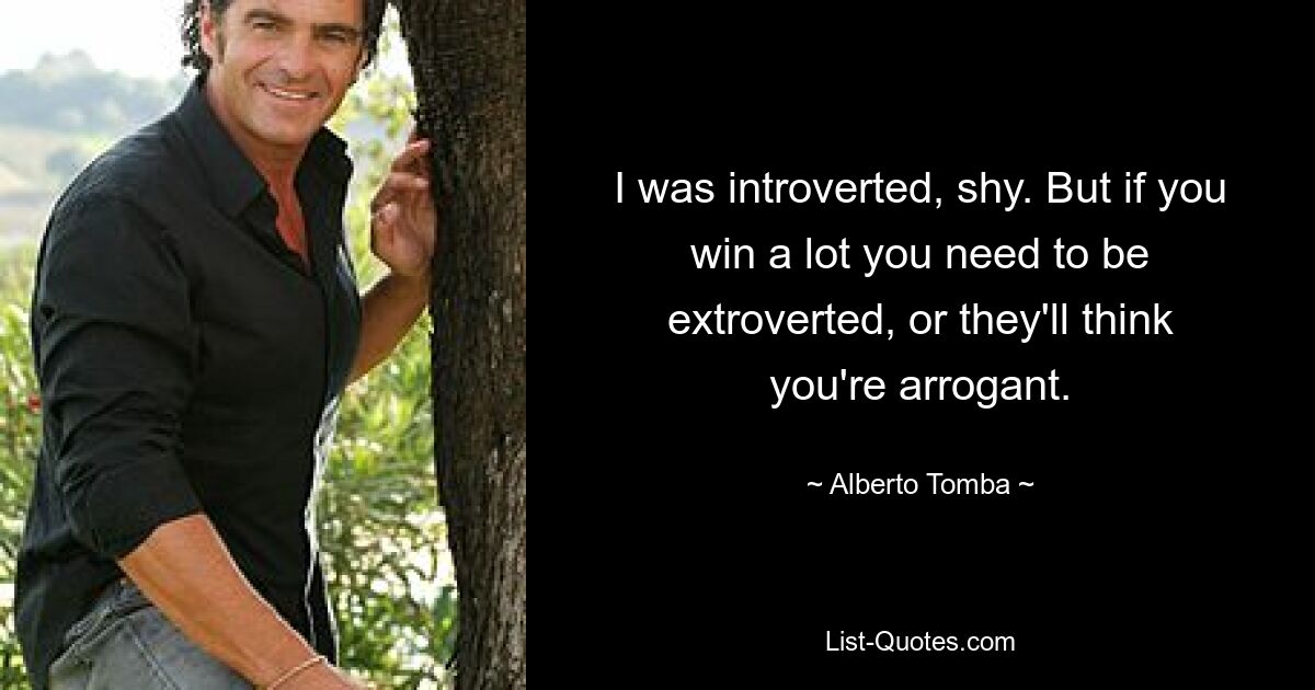 I was introverted, shy. But if you win a lot you need to be extroverted, or they'll think you're arrogant. — © Alberto Tomba