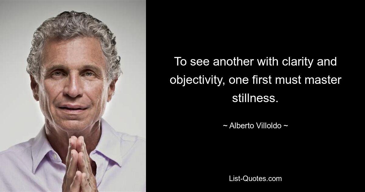 To see another with clarity and objectivity, one first must master stillness. — © Alberto Villoldo