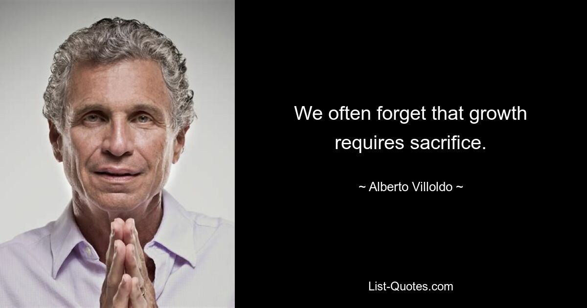 We often forget that growth requires sacrifice. — © Alberto Villoldo