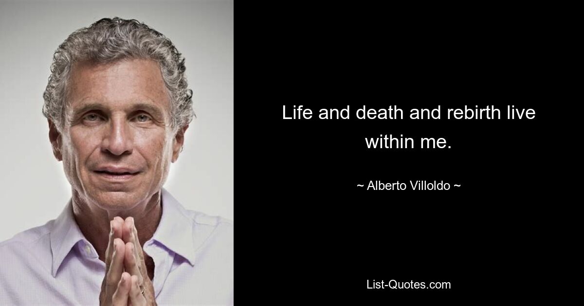 Life and death and rebirth live within me. — © Alberto Villoldo