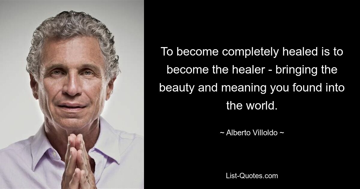 To become completely healed is to become the healer - bringing the beauty and meaning you found into the world. — © Alberto Villoldo