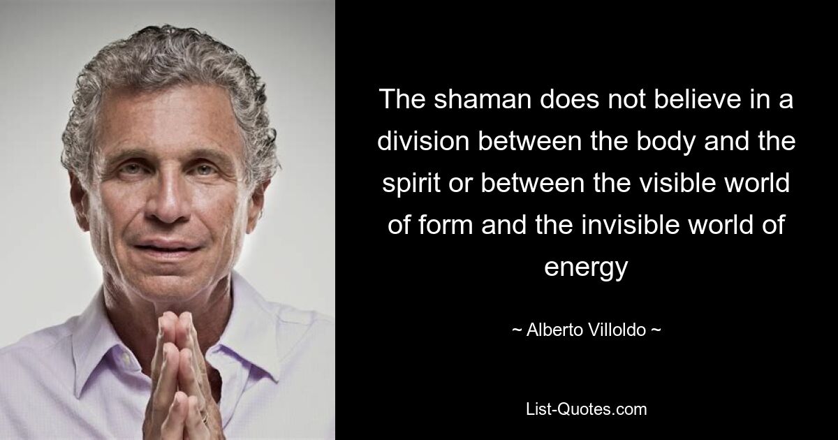 The shaman does not believe in a division between the body and the spirit or between the visible world of form and the invisible world of energy — © Alberto Villoldo