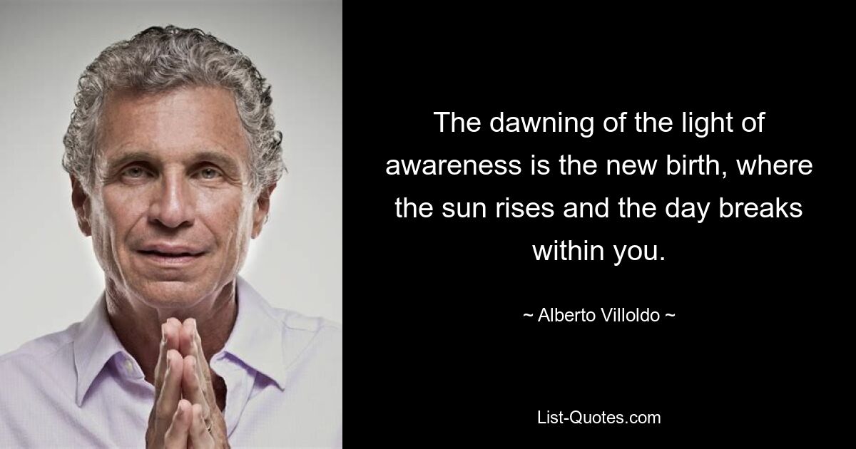 The dawning of the light of awareness is the new birth, where the sun rises and the day breaks within you. — © Alberto Villoldo